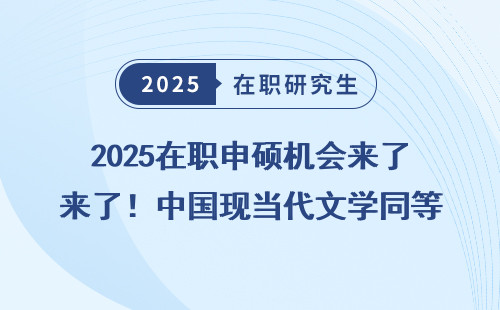 2025在职申硕机会来了！中国现当代文学同等学力招生简章详细盘懂