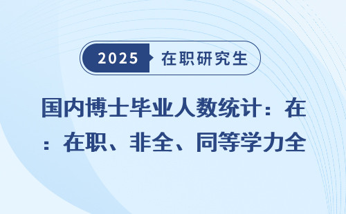 国内博士毕业人数统计：在职、非全、同等学力全盘点