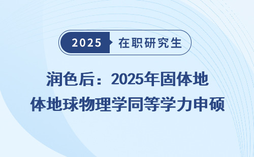 润色后：2025年固体地球物理学同等学力申硕招生简章