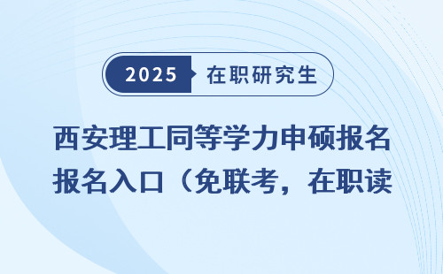 西安理工同等学力申硕报名入口（免联考，在职读研）