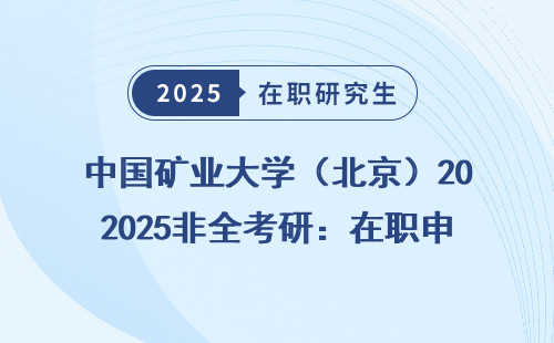 中国矿业大学（北京）2025非全考研：在职申硕免联考最全明细