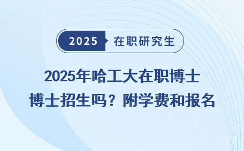 2025年哈工大在职博士招生吗？附学费和报名条件！