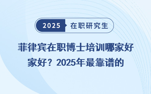 菲律宾在职博士培训哪家好？2025年最靠谱的选择