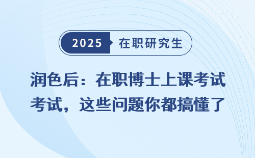 润色后：在职博士上课考试，这些问题你都搞懂了吗？