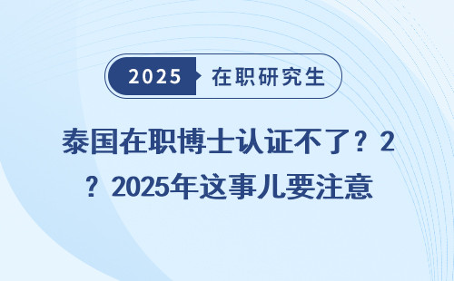 泰国在职博士认证不了？2025年这事儿要注意！
