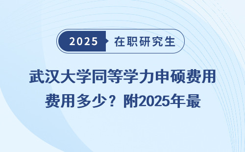 武汉大学同等学力申硕费用多少？附2025年最新学费对比