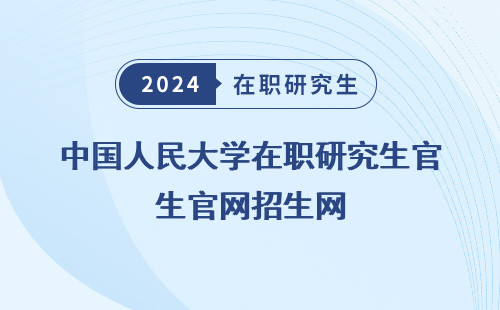 中国人民大学在职研究生官网，招生网址/网站