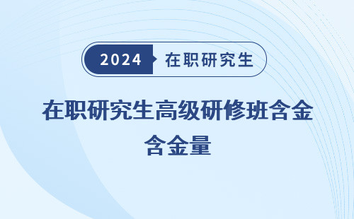 在职研究生高级研修班含金量 高吗 怎么样 高吗知乎