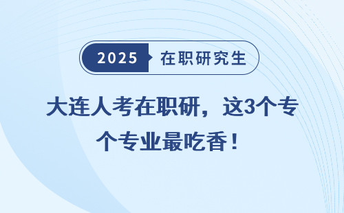大连人考在职研，这3个专业最吃香！