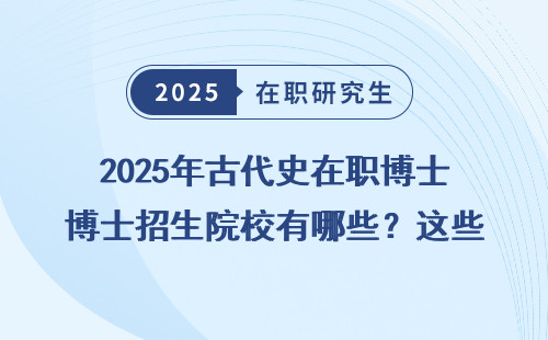 2025年古代史在职博士招生院校有哪些？这些是你最关心的！