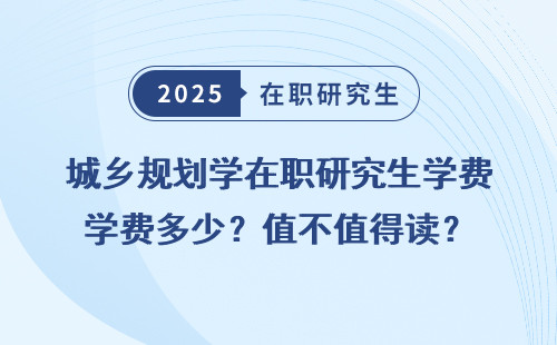 城乡规划学在职研究生学费多少？值不值得读？