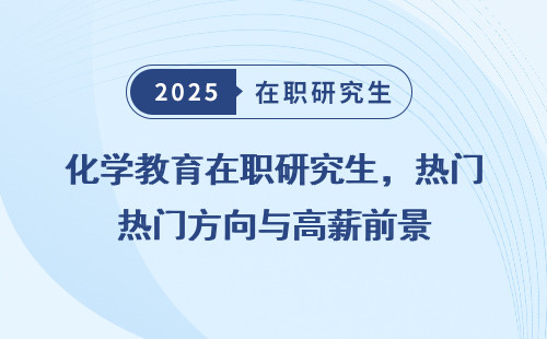 化学教育在职研究生，热门方向与高薪前景