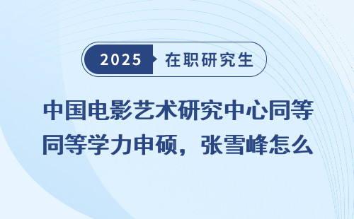 中国电影艺术研究中心同等学力申硕，张雪峰怎么说？
