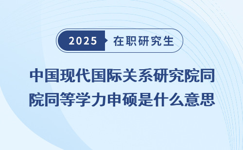 中国现代国际关系研究院同等学力申硕是什么意思？