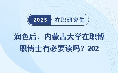 润色后：内蒙古大学在职博士有必要读吗？2025年招生捋清
