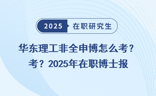 华东理工非全申博怎么考？2025年在职博士报考攻略