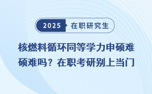 核燃料循环同等学力申硕难吗？在职考研别上当门道