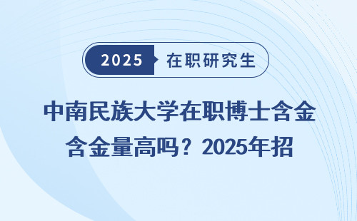 中南民族大学在职博士含金量高吗？2025年招生简章深度明细