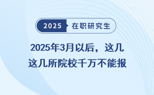 2025年3月以后，这几所院校千万不能报