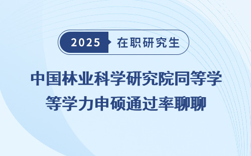 中国林业科学研究院同等学力申硕通过率聊聊