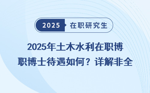 2025年土木水利在职博士待遇如何？详解非全同等学力申硕政策