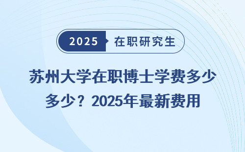 苏州大学在职博士学费多少？2025年最新费用全盘点