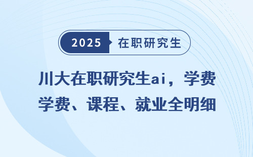 川大在职研究生ai，学费、课程、就业全明细