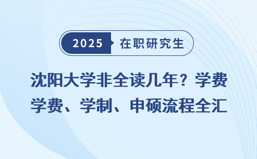 沈阳大学非全读几年？学费、学制、申硕流程全汇总