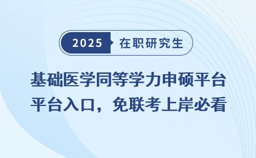基础医学同等学力申硕平台入口，免联考上岸必看！
