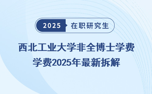 西北工业大学非全博士学费2025年最新拆解