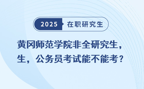 黄冈师范学院非全研究生，公务员考试能不能考？