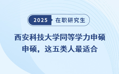 西安科技大学同等学力申硕，这五类人最适合
