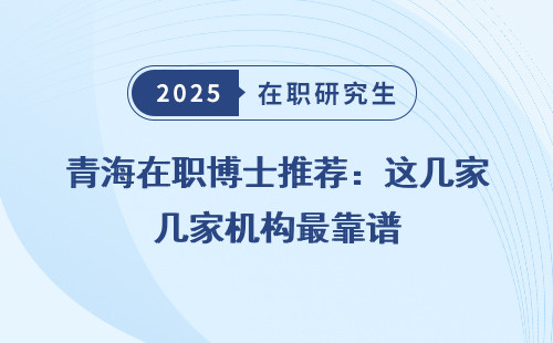 青海在职博士推荐：这几家机构最靠谱