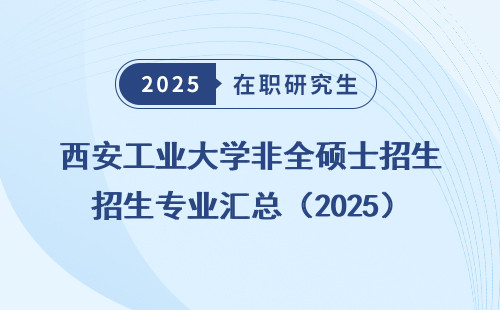 西安工业大学非全硕士招生专业汇总（2025）