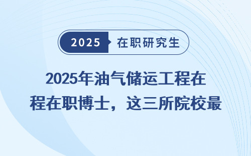 2025年油气储运工程在职博士，这三所院校最值得读！