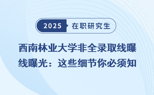 西南林业大学非全录取线曝光：这些细节你必须知道