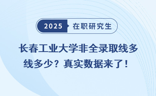 长春工业大学非全录取线多少？真实数据来了！