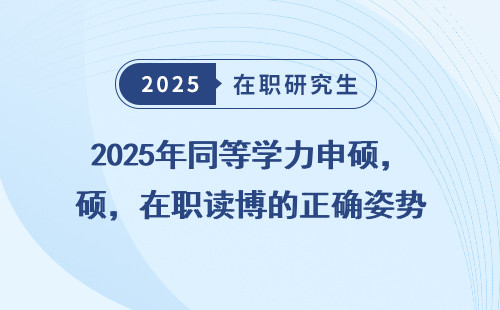 2025年同等学力申硕，在职读博的正确姿势