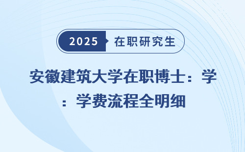 安徽建筑大学在职博士：学费流程全明细